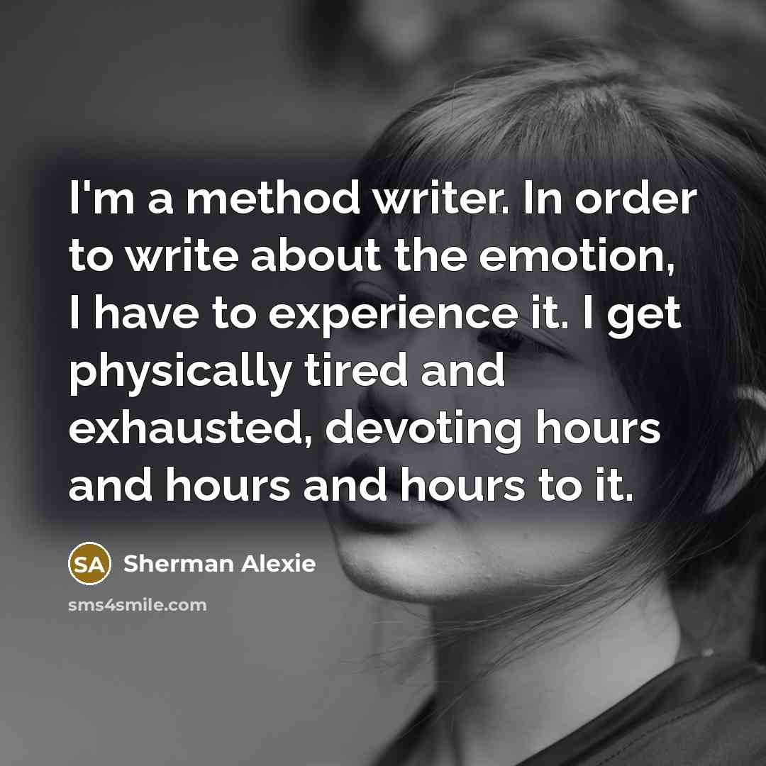 “I'm a method writer. In order to write about the…” quote by Sherman Alexie