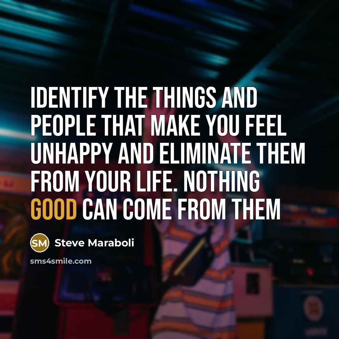 “Identify the things and people that make you feel unhappy and eliminate them from your life. Nothing good can come from them” quote by Steve Maraboli