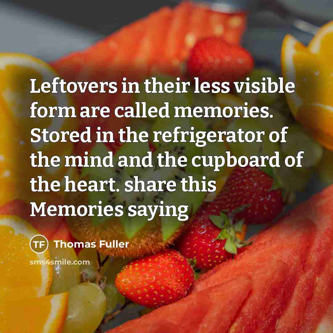 “Leftovers in their less visible form are called memories. Stored in the refrigerator of the mind and the cupboard of the heart. share this Memories saying” quote by Thomas Fuller