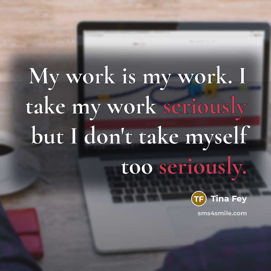 “My work is my work. I take my work seriously but I don't take myself too seriously.” quote by Tina Fey