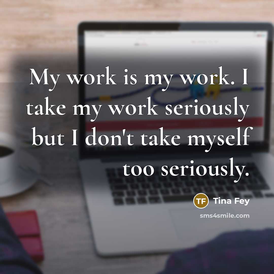 “My work is my work. I take my work seriously…” quote by Tina Fey