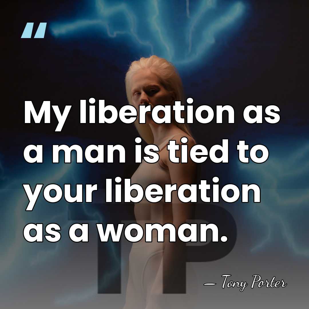 My liberation as a man is tied to your liberation as a&hellip; - Tony Porter