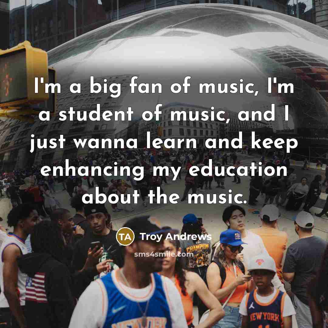 “I'm a big fan of music, I'm a student of…” quote by Troy Andrews