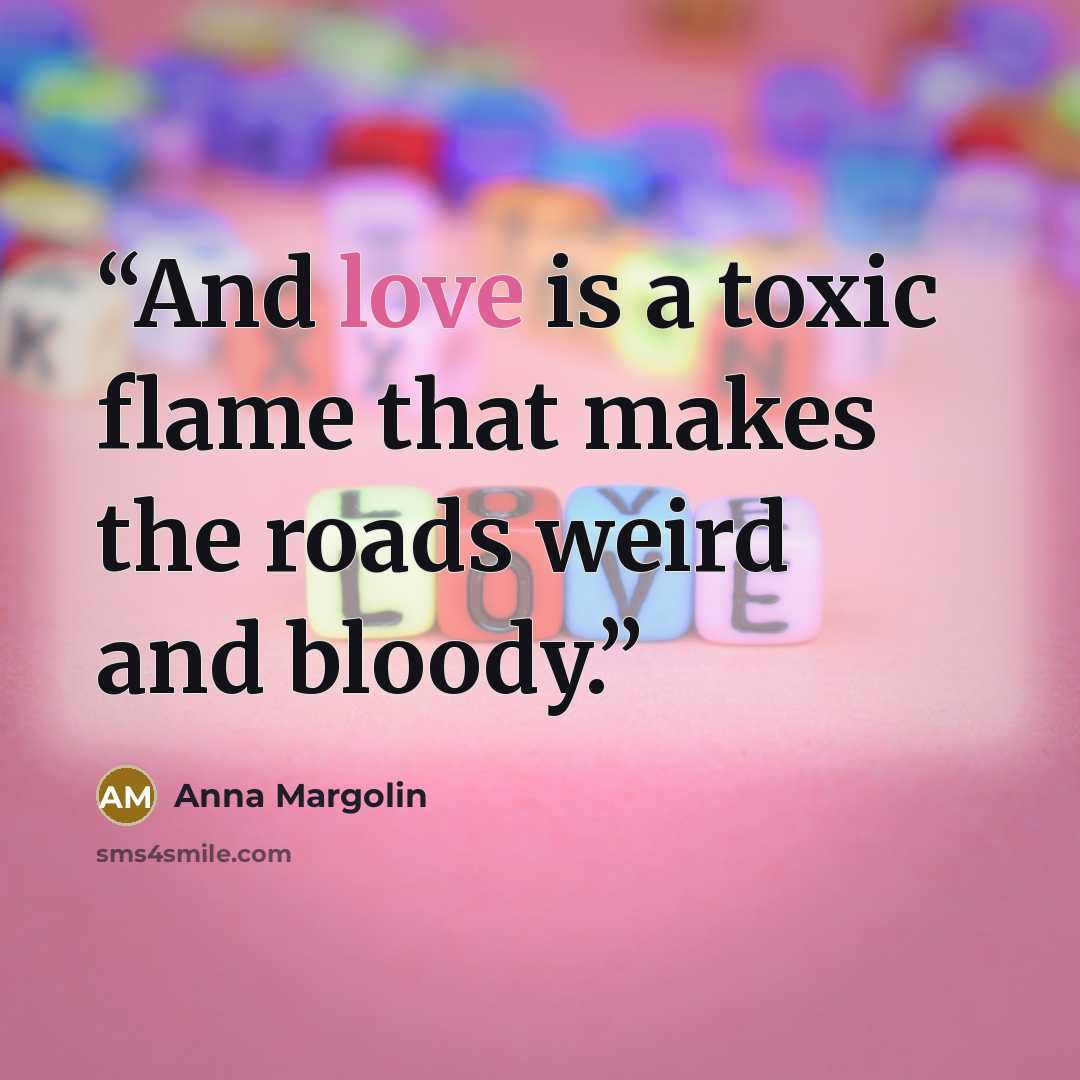 “And love is a toxic flame that makes the roads weird and bloody.” quote by Anna Margolin
