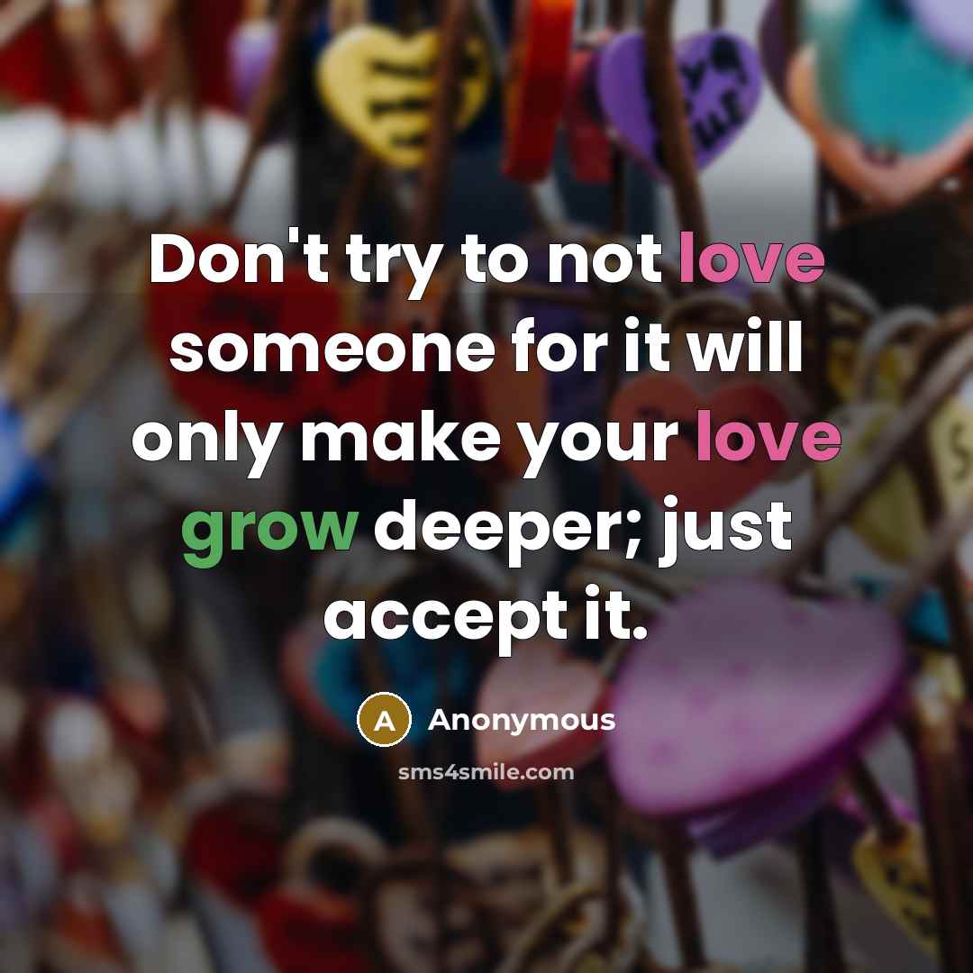 “Don't try to not love someone for it will only make your love grow deeper; just accept it.” quote by Anonymous