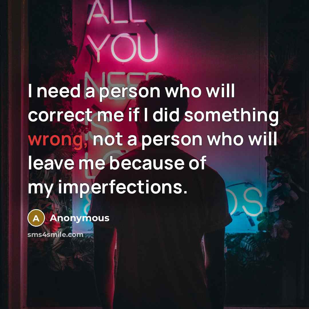 “I need a person who will correct me if I did something wrong, not a person who will leave me because of my imperfections.” quote by Anonymous