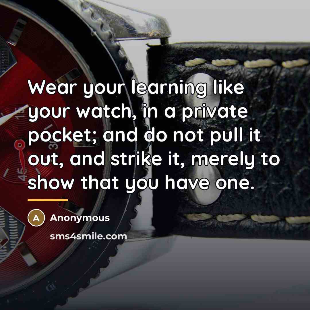 “Wear your learning like your watch, in a private pocket;…” quote by Anonymous