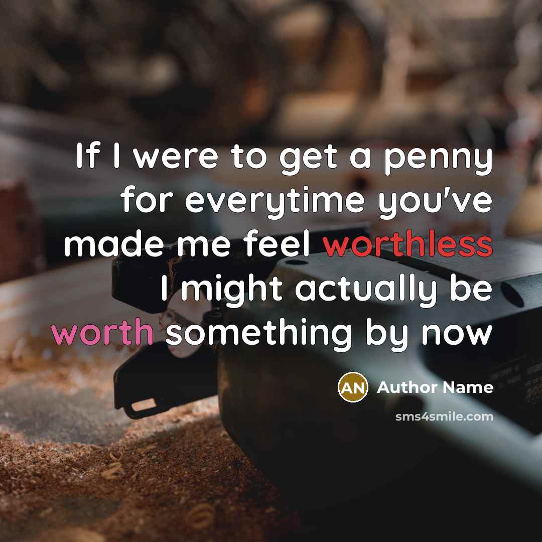 “If I were to get a penny for everytime you've made me feel worthless I might actually be worth something by now” quote by Author Name