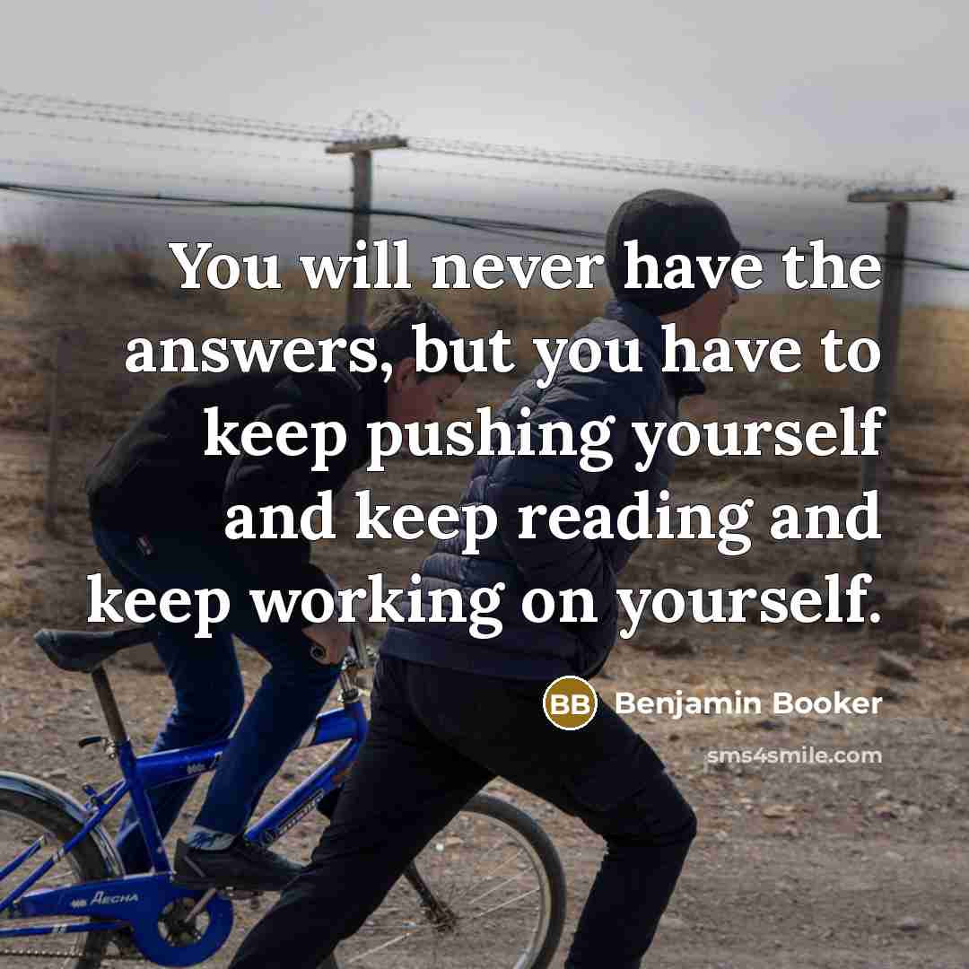 “You will never have the answers, but you have to keep pushing yourself and keep reading and keep working on yourself.” quote by Benjamin Booker