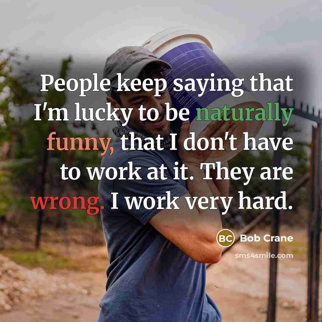 “People keep saying that I'm lucky to be naturally funny, that I don't have to work at it. They are wrong. I work very hard.” quote by Bob Crane