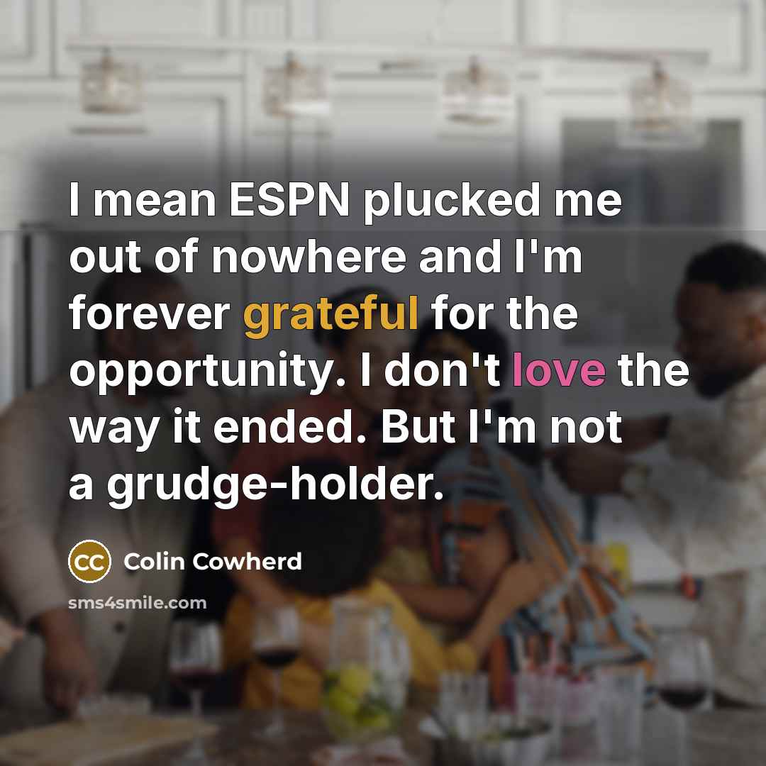 “I mean ESPN plucked me out of nowhere and I'm…” quote by Colin Cowherd