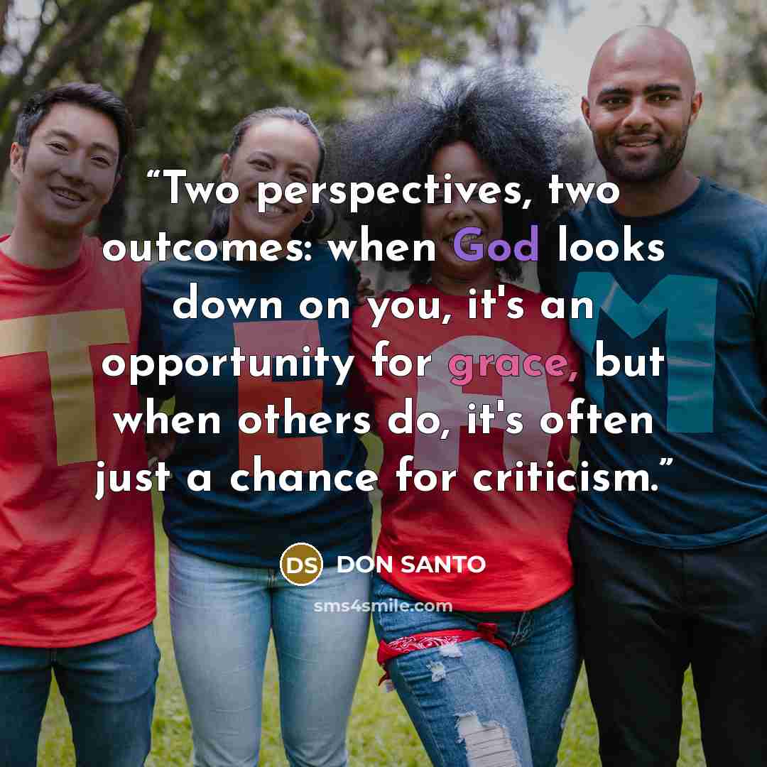 “Two perspectives, two outcomes: when God looks down on you, it's an opportunity for grace, but when others do, it's often just a chance for criticism.” quote by Don Santo