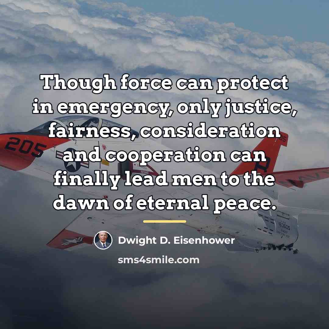 “Though force can protect in emergency, only justice, fairness, consideration…” quote by Dwight D. Eisenhower