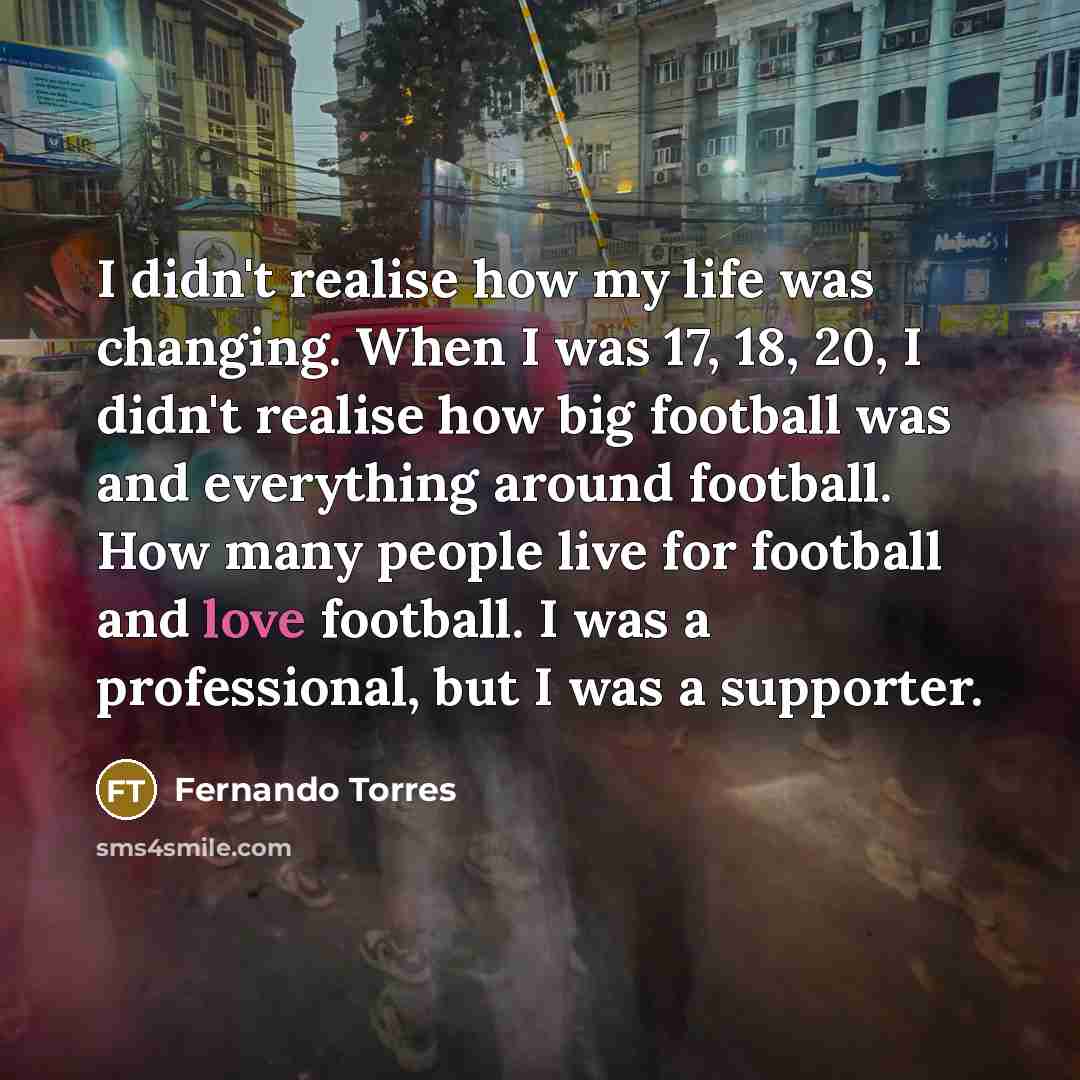 “I didn't realise how my life was changing. When I…” quote by Fernando Torres
