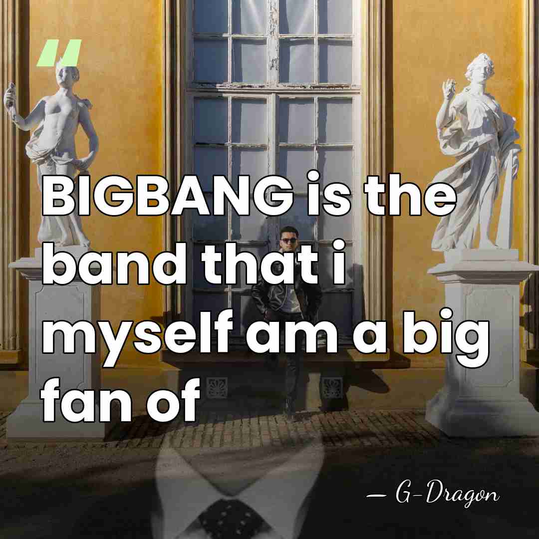 BIGBANG is the band that i myself am a big fan of - G-Dragon