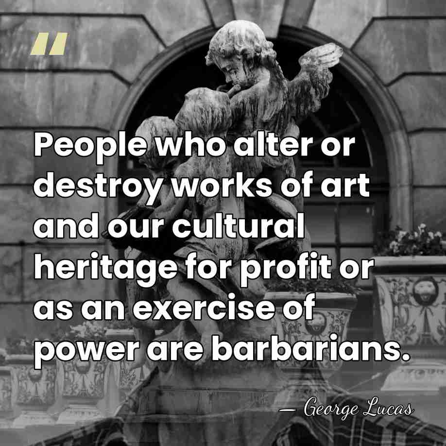 People who alter or destroy works of art and our cultural heritage&hellip; - George Lucas