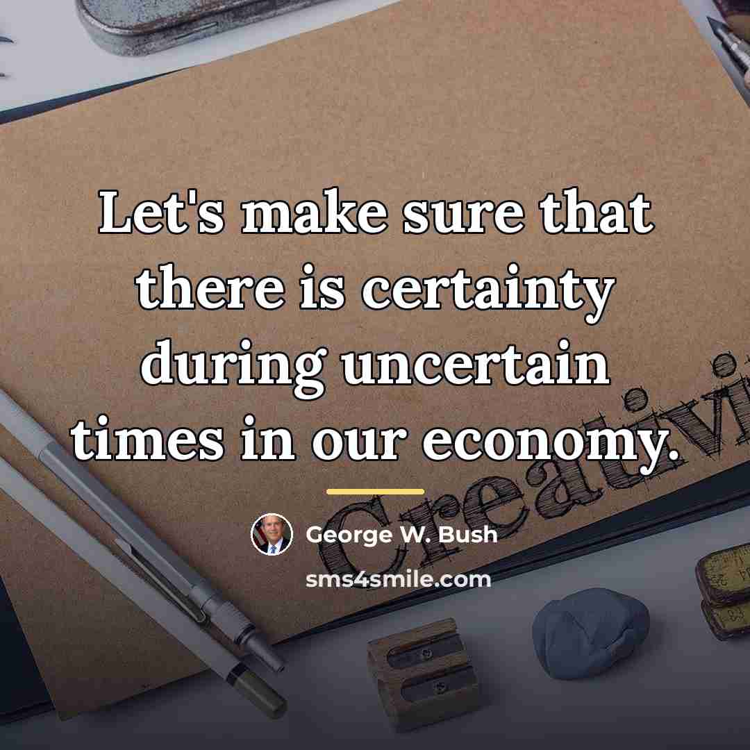 “Let's make sure that there is certainty during uncertain times…” quote by George W. Bush