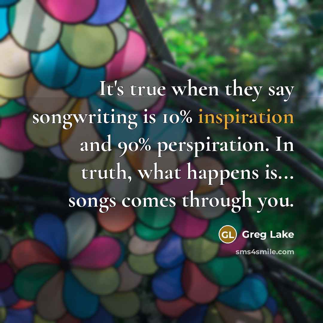 “It's true when they say songwriting is 10% inspiration and…” quote by Greg Lake