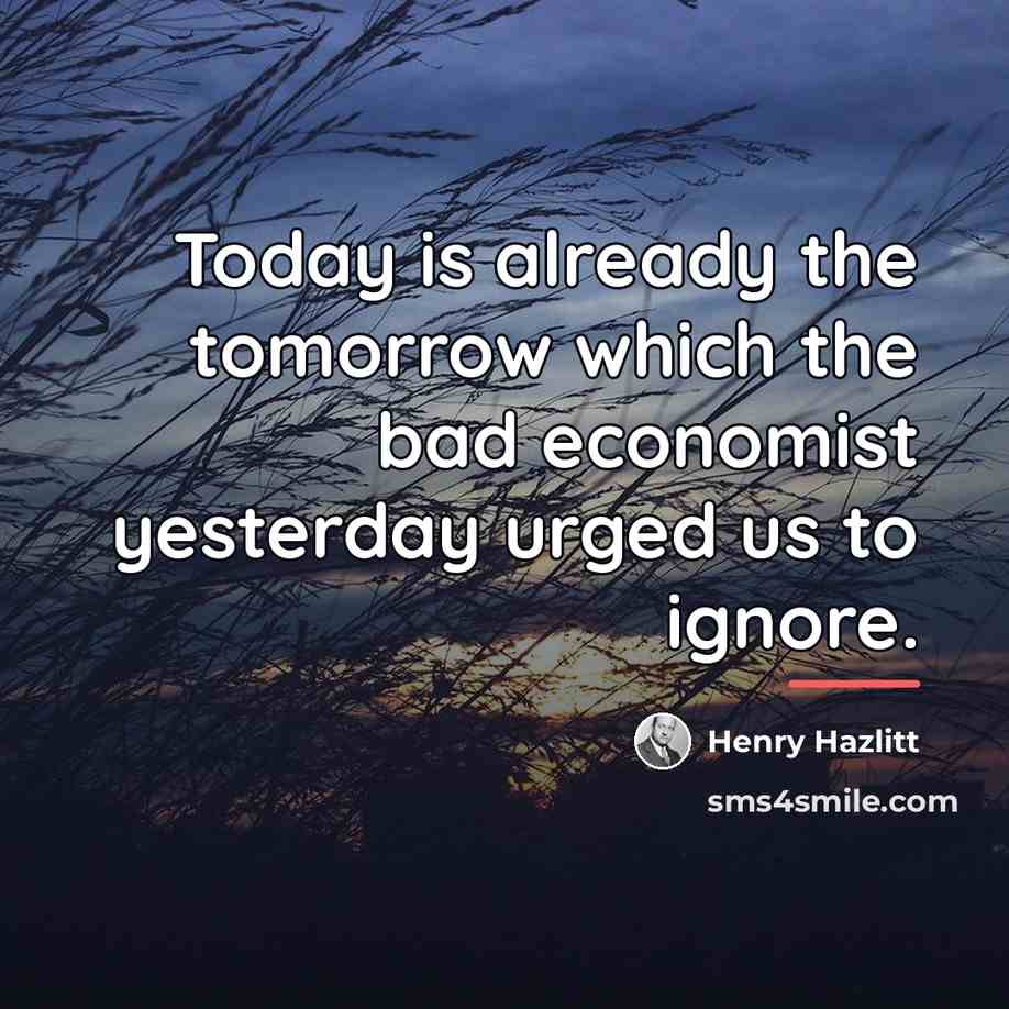 “Today is already the tomorrow which the bad economist yesterday…” quote by Henry Hazlitt