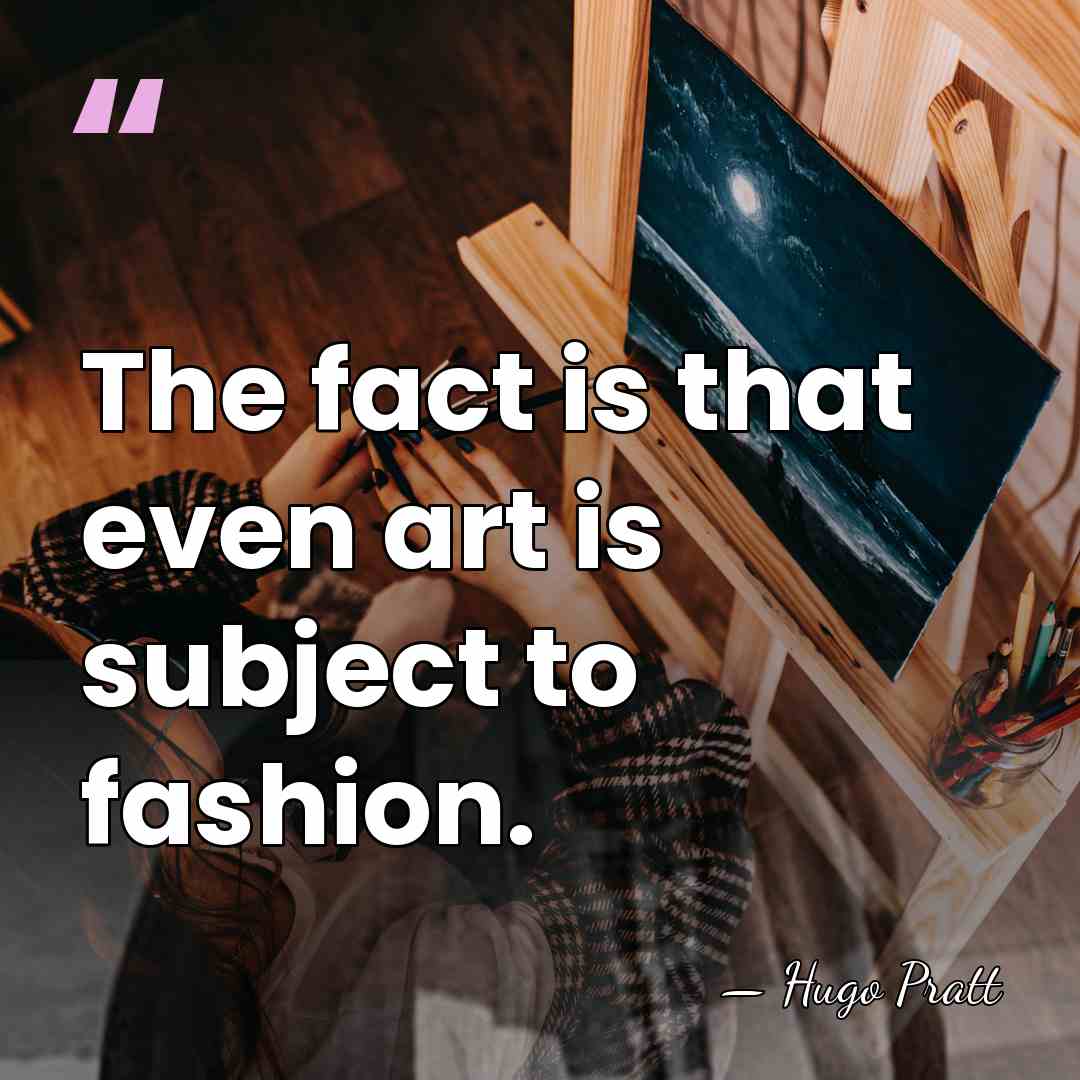 The fact is that even art is subject to fashion. - Hugo Pratt