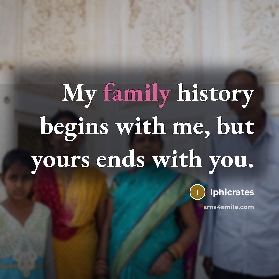 “My family history begins with me, but yours ends with you.” quote by Iphicrates