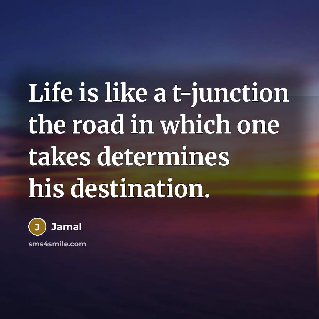 “Life is like a t-junction the road in which one takes determines his destination.” quote by Jamal