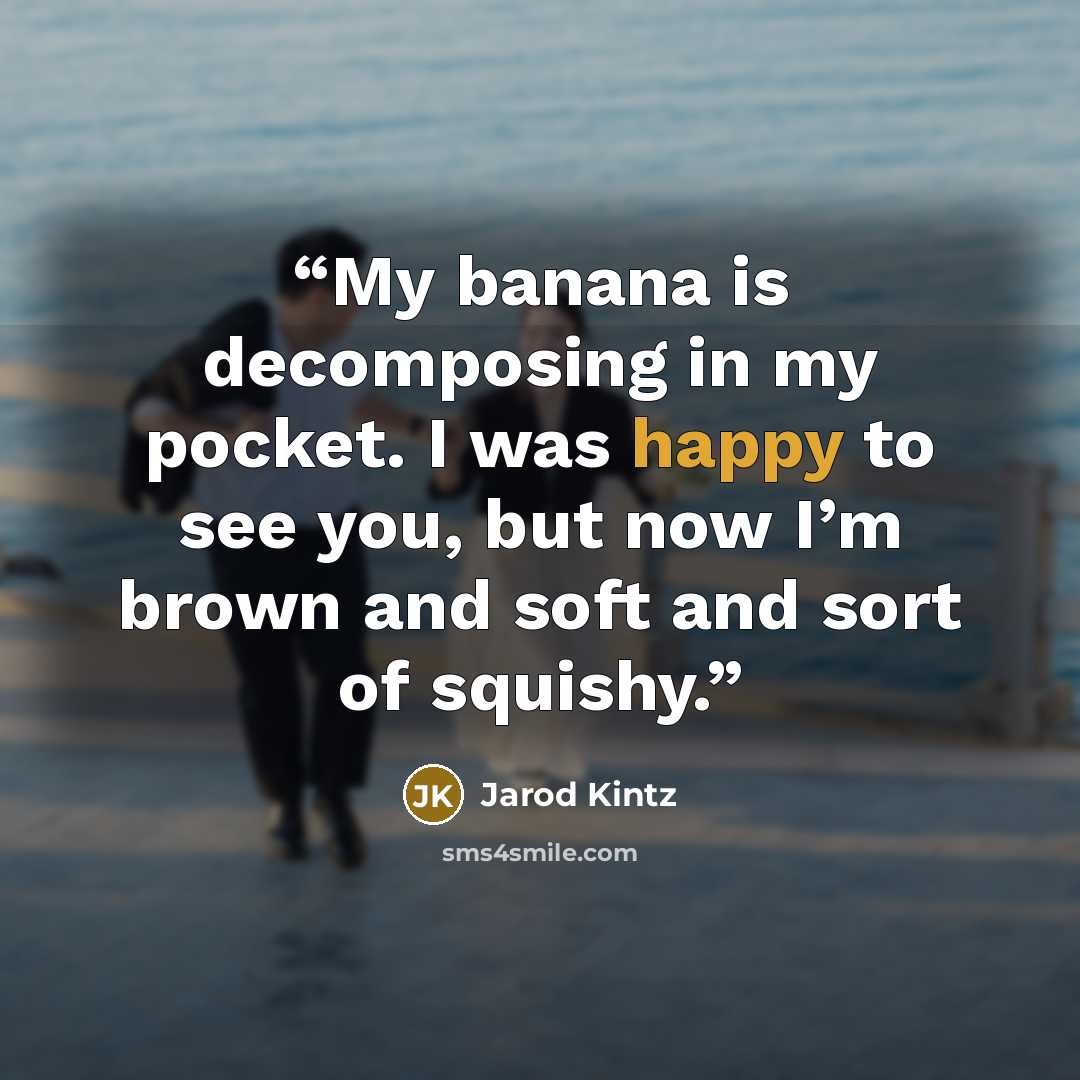 “My banana is decomposing in my pocket. I was happy to see you, but now I’m brown and soft and sort of squishy.” quote by Jarod Kintz