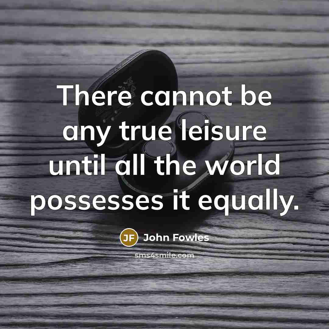 “There cannot be any true leisure until all the world possesses it equally.” quote by John Fowles
