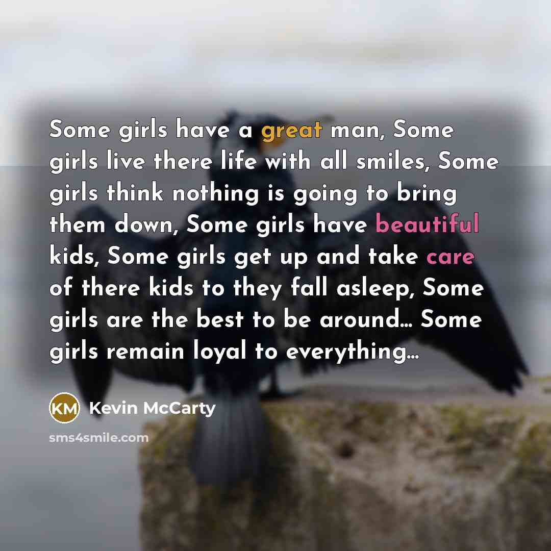 “Some girls have a great man, Some girls live there life with all smiles, Some girls think nothing is going to bring them down, Some girls have beautiful kids, Some girls get up and take care of there kids to they fall asleep, Some girls are the best to be around... Some girls remain loyal to…” quote by Kevin Mccarty