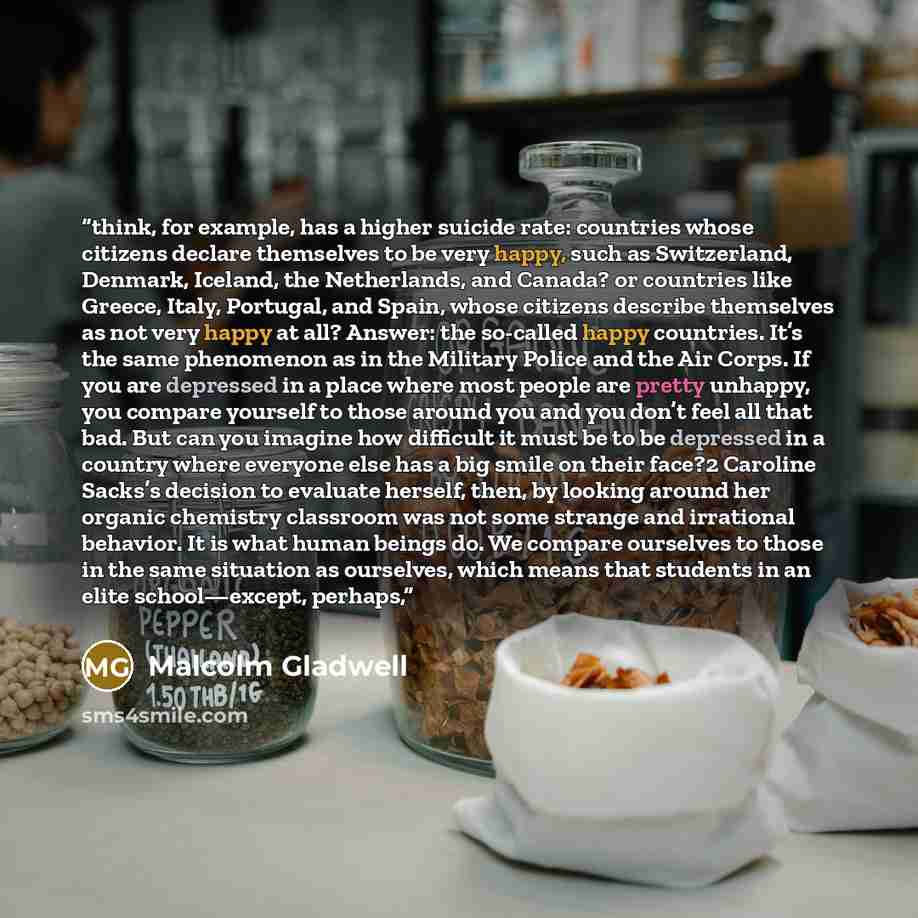 “think, for example, has a higher suicide rate: countries whose citizens declare themselves to be very happy, such as Switzerland, Denmark, Iceland, the Netherlands, and Canada? or countries like Greece, Italy, Portugal, and Spain, whose citizens describe themselves as not very happy at all?…” quote by Malcolm Gladwell