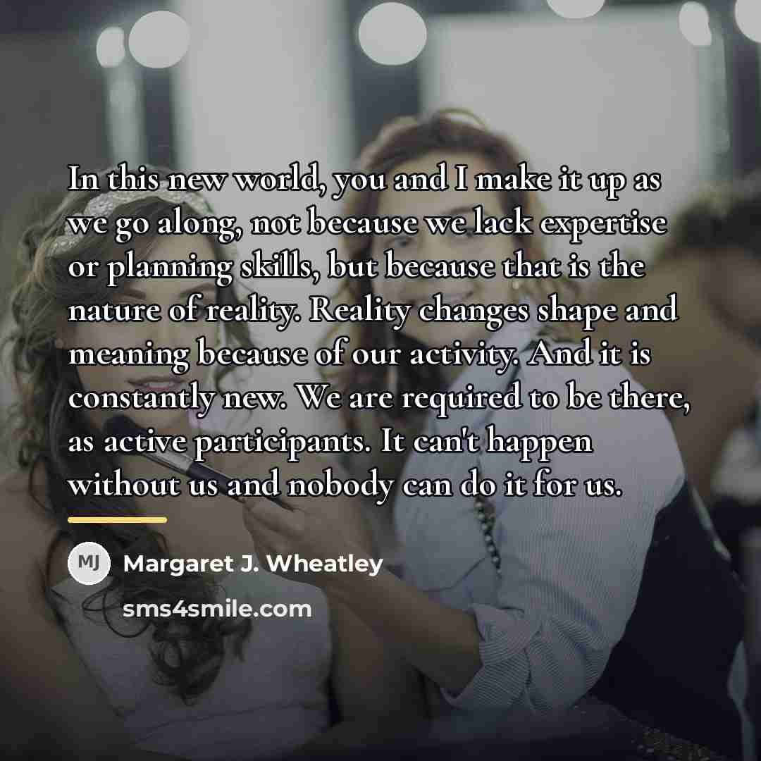 “In this new world, you and I make it up…” quote by Margaret J. Wheatley