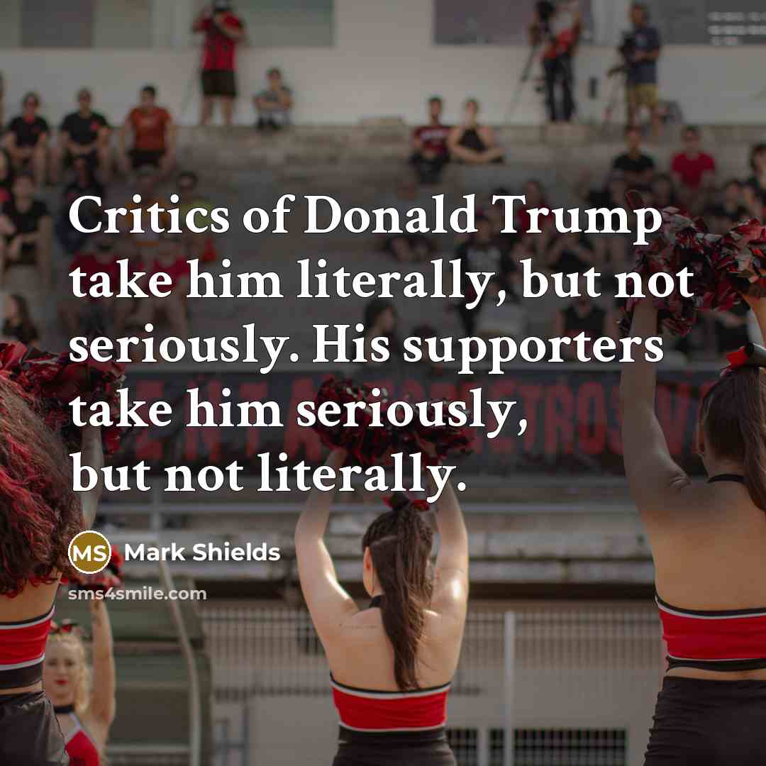 “Critics of Donald Trump take him literally, but not seriously.…” quote by Mark Shields
