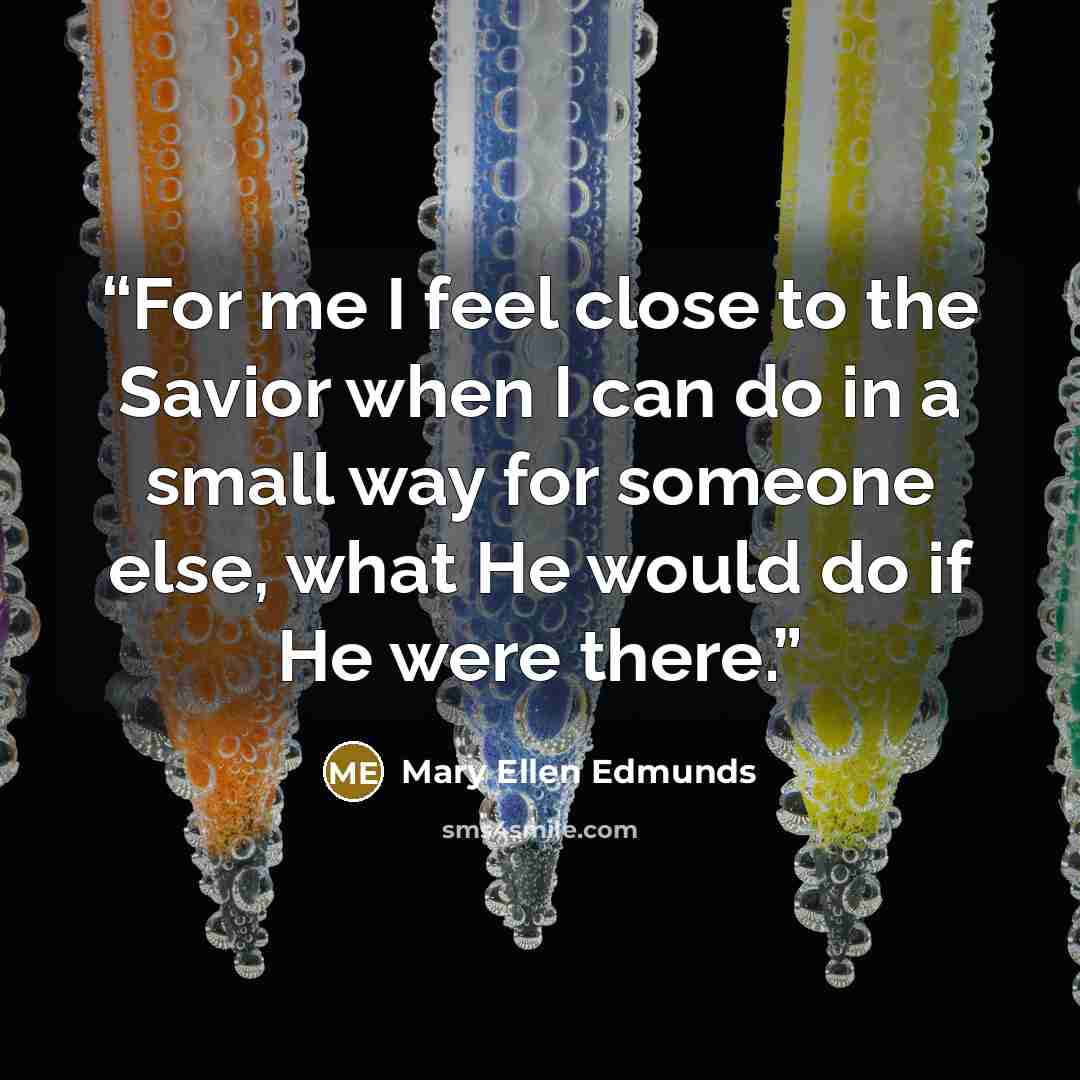 “For me I feel close to the Savior when I can do in a small way for someone else, what He would do if He were there.” quote by Mary Ellen Edmunds