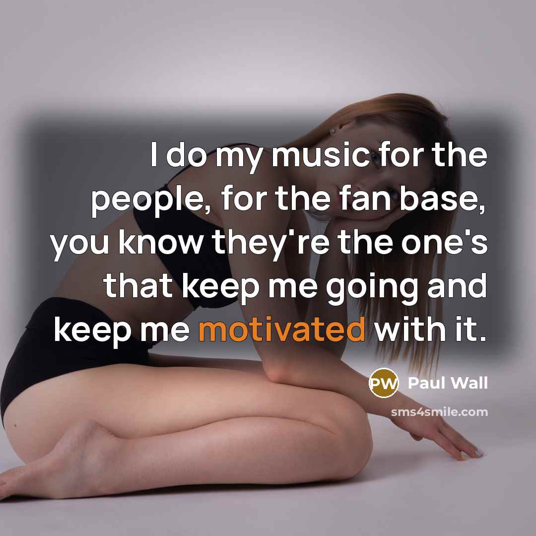 “I do my music for the people, for the fan base, you know they're the one's that keep me going and keep me motivated with it.” quote by Paul Wall