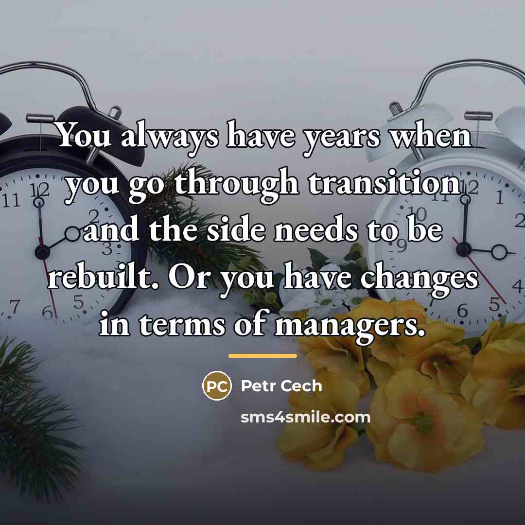 “You always have years when you go through transition and…” quote by Petr Cech