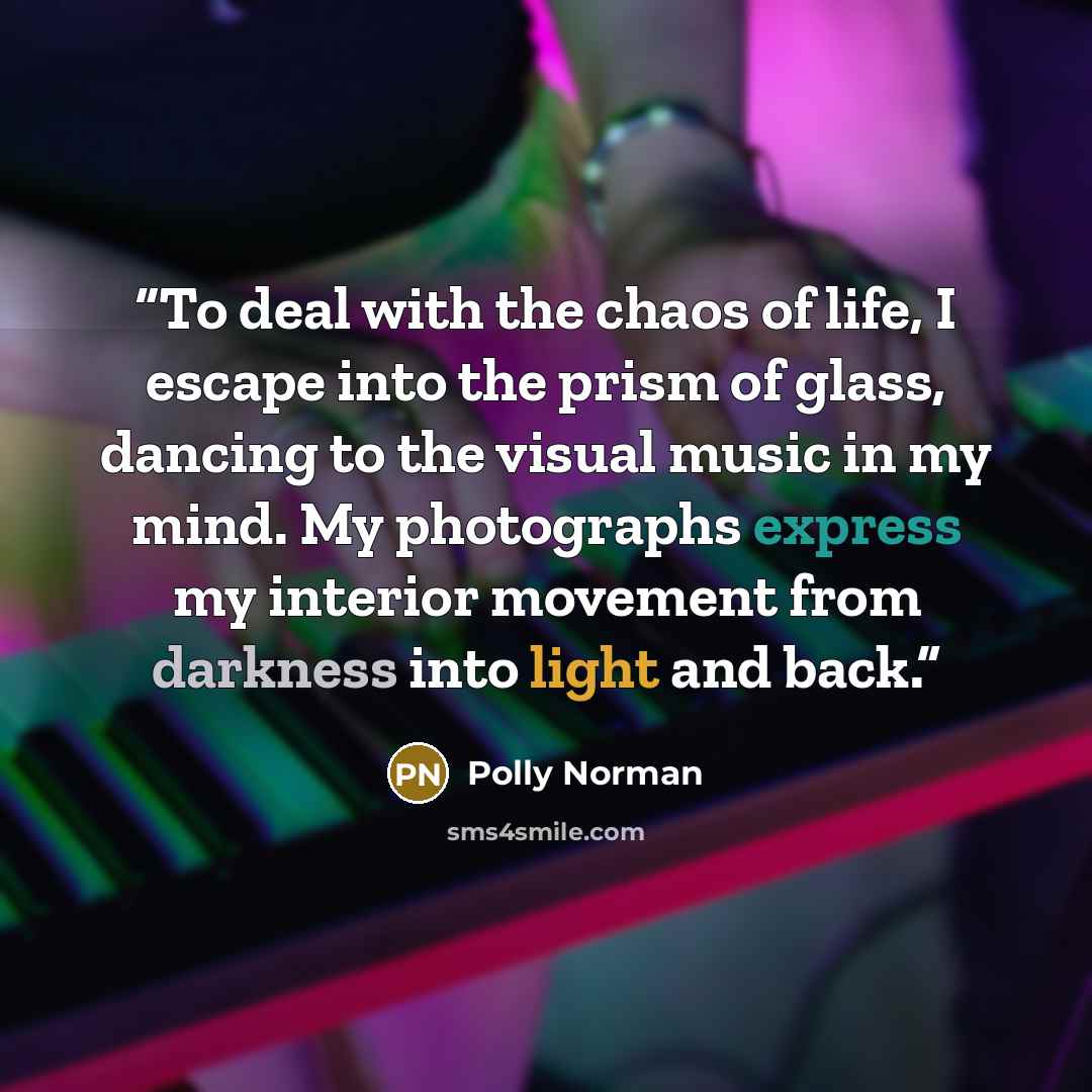 “To deal with the chaos of life, I escape into the prism of glass, dancing to the visual music in my mind. My photographs express my interior movement from darkness into light and back.” quote by Polly Norman