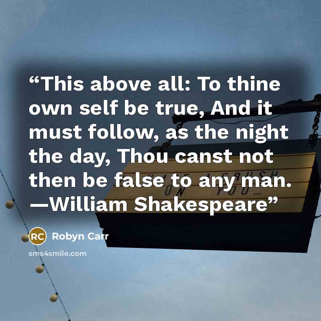 “This above all: To thine own self be true, And it must follow, as the night the day, Thou canst not then be false to any man. —William Shakespeare” quote by Robyn Carr