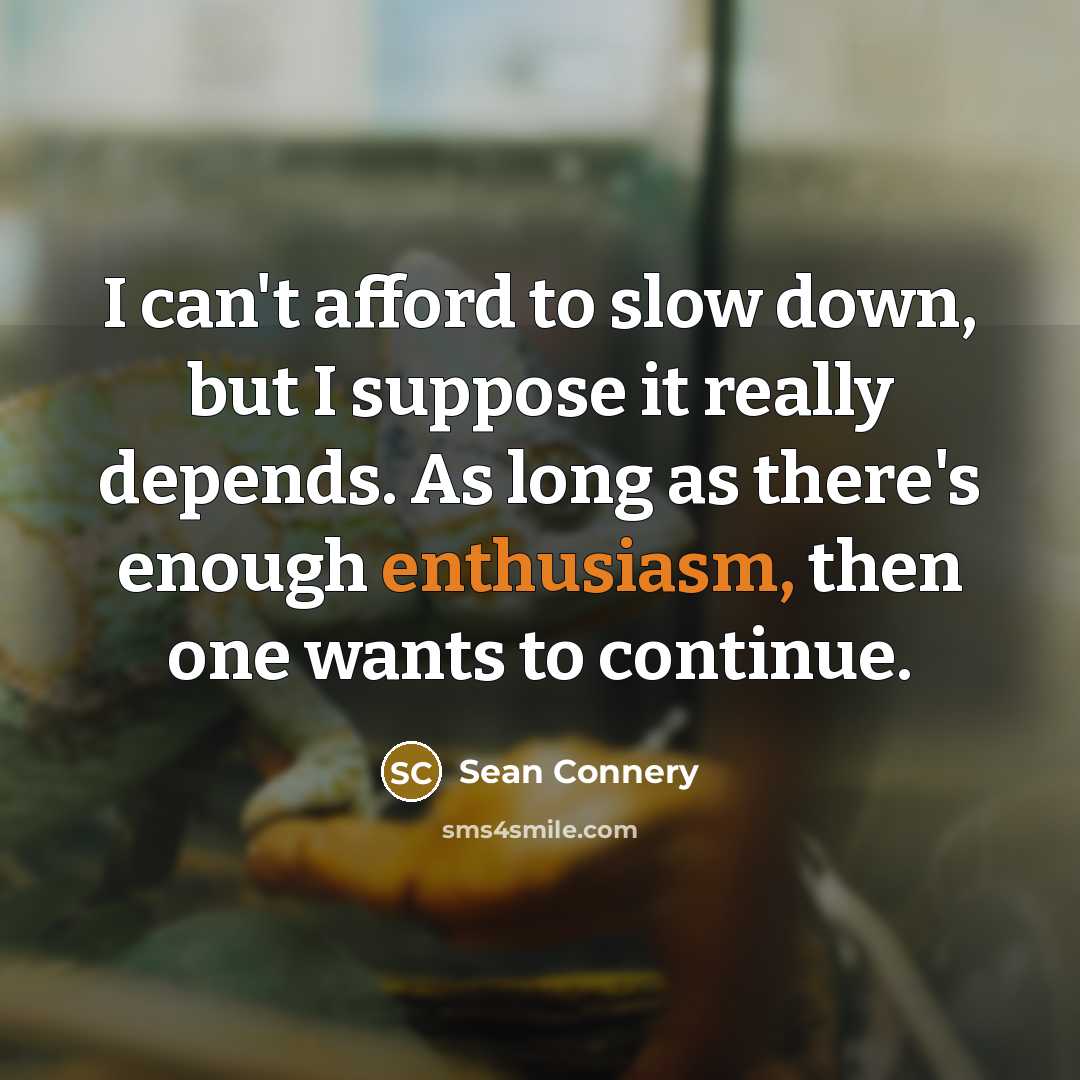 “I can't afford to slow down, but I suppose it really depends. As long as there's enough enthusiasm, then one wants to continue.” quote by Sean Connery