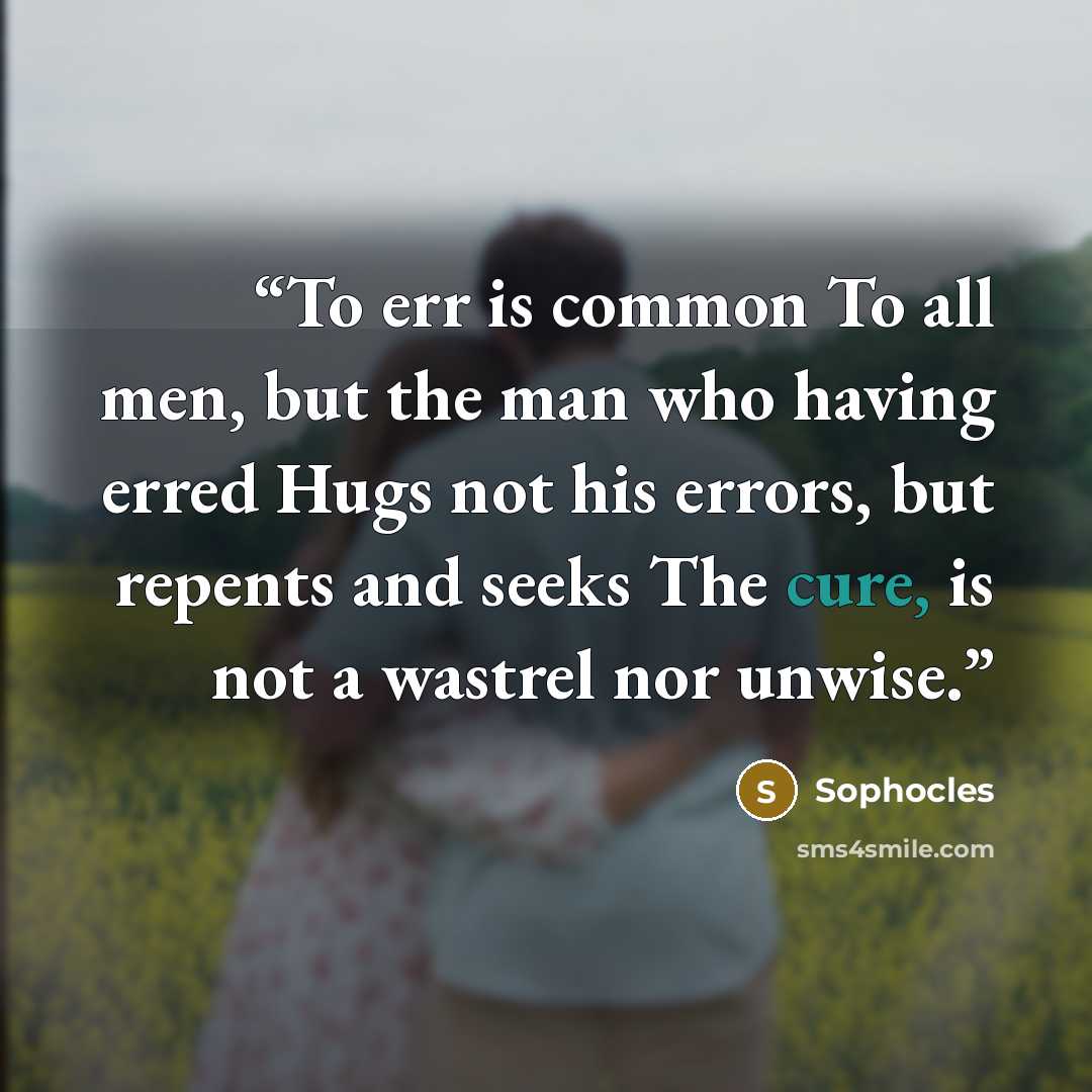 “To err is common To all men, but the man who having erred Hugs not his errors, but repents and seeks The cure, is not a wastrel nor unwise.” quote by Sophocles
