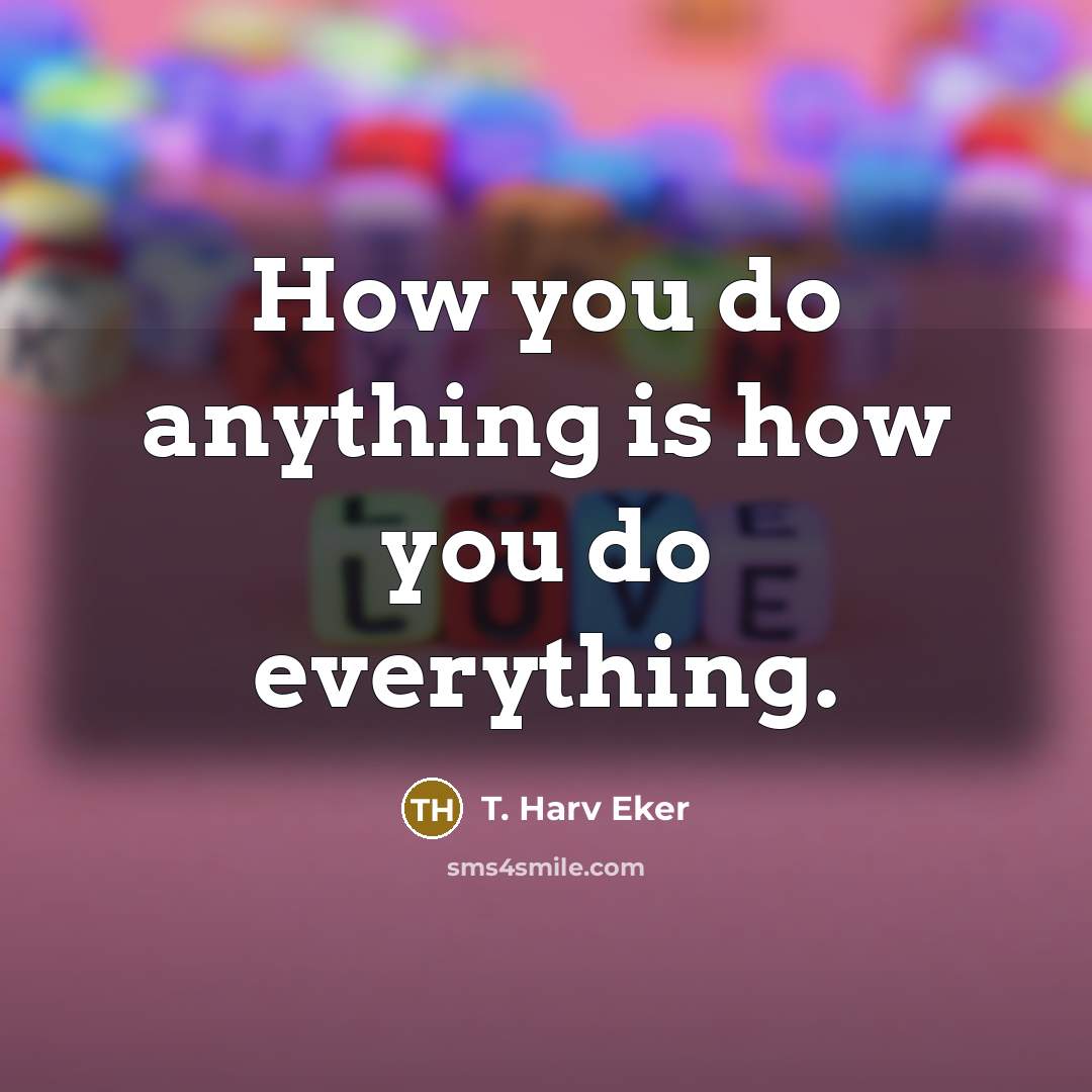 “How you do anything is how you do everything.…” quote by T. Harv Eker
