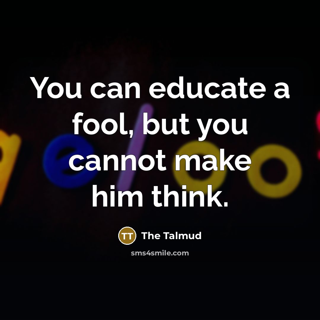“You can educate a fool, but you cannot make him…” quote by The Talmud