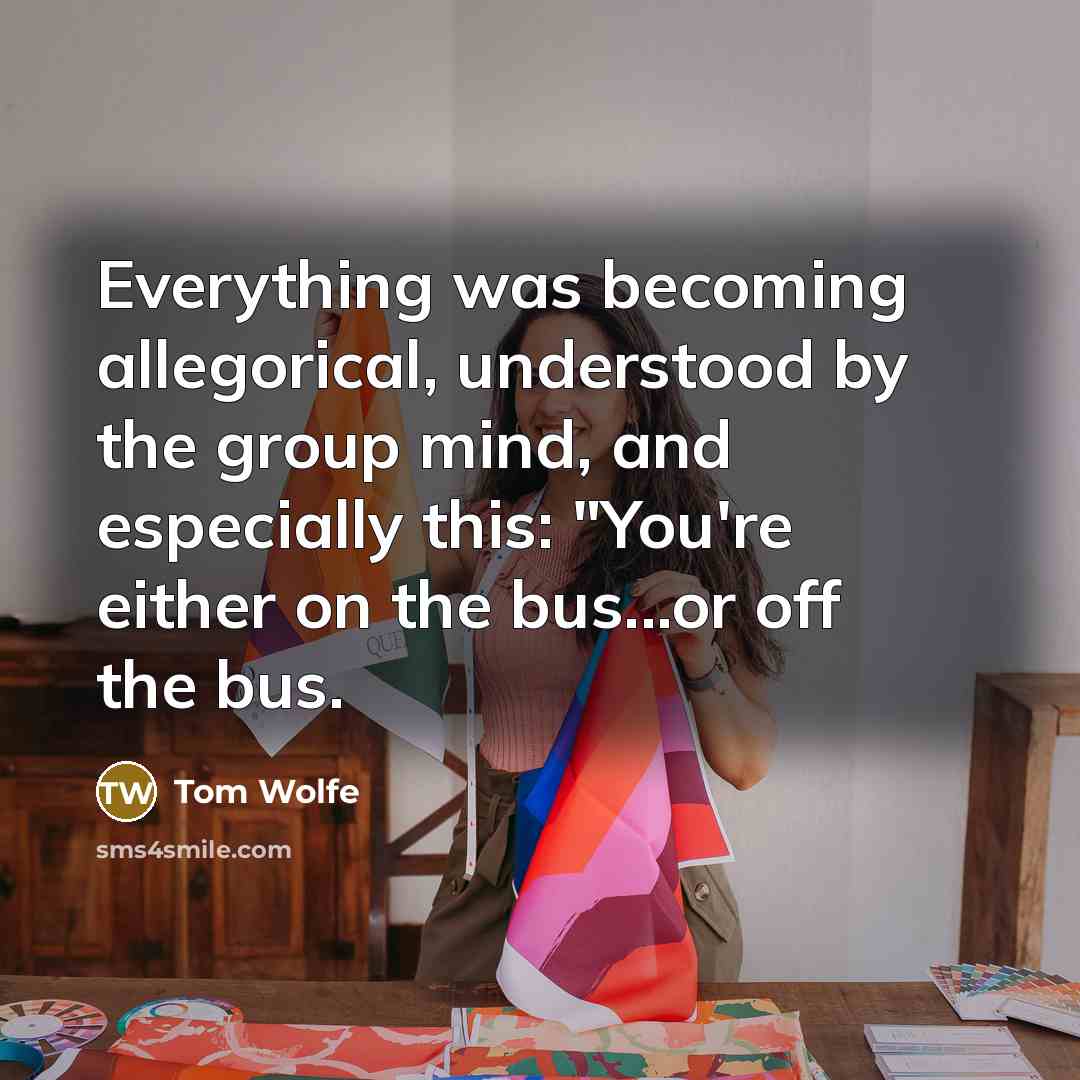 “Everything was becoming allegorical, understood by the group mind, and especially this: "You're either on the bus...or off the bus.” quote by Tom Wolfe