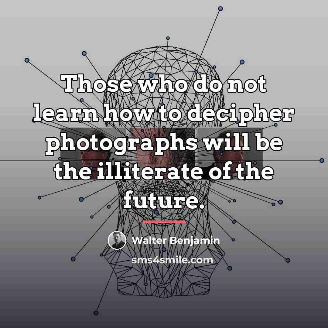 “Those who do not learn how to decipher photographs will…” quote by Walter Benjamin