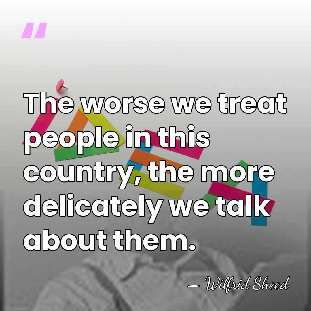 The worse we treat people in this country, the more delicately we&hellip; - Wilfrid Sheed