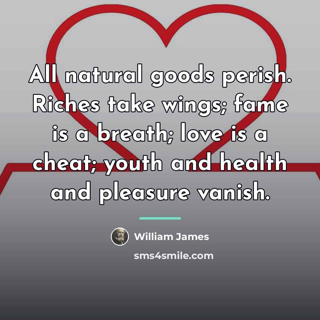 “All natural goods perish. Riches take wings; fame is a…” quote by William James