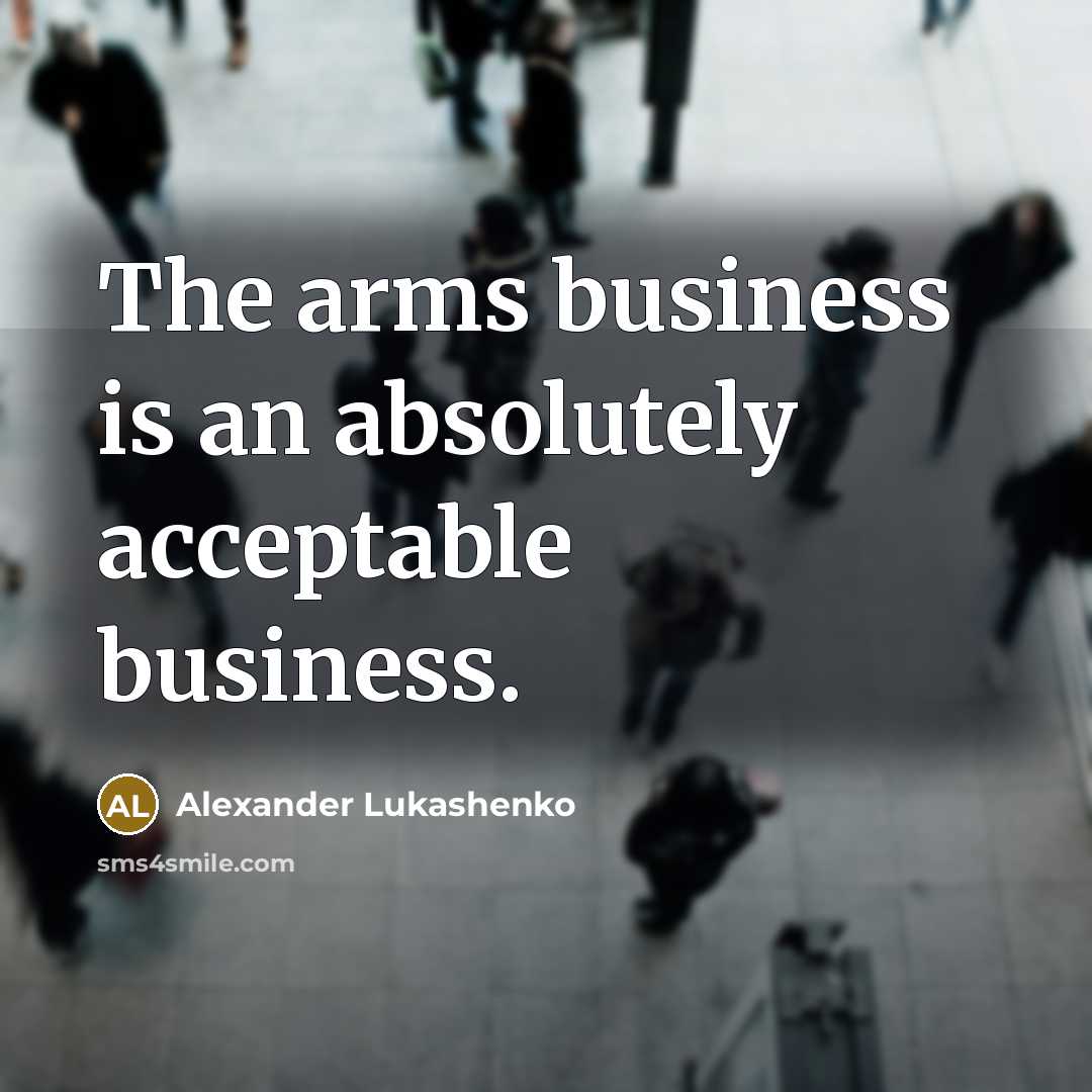“The arms business is an absolutely acceptable business.…” quote by Alexander Lukashenko