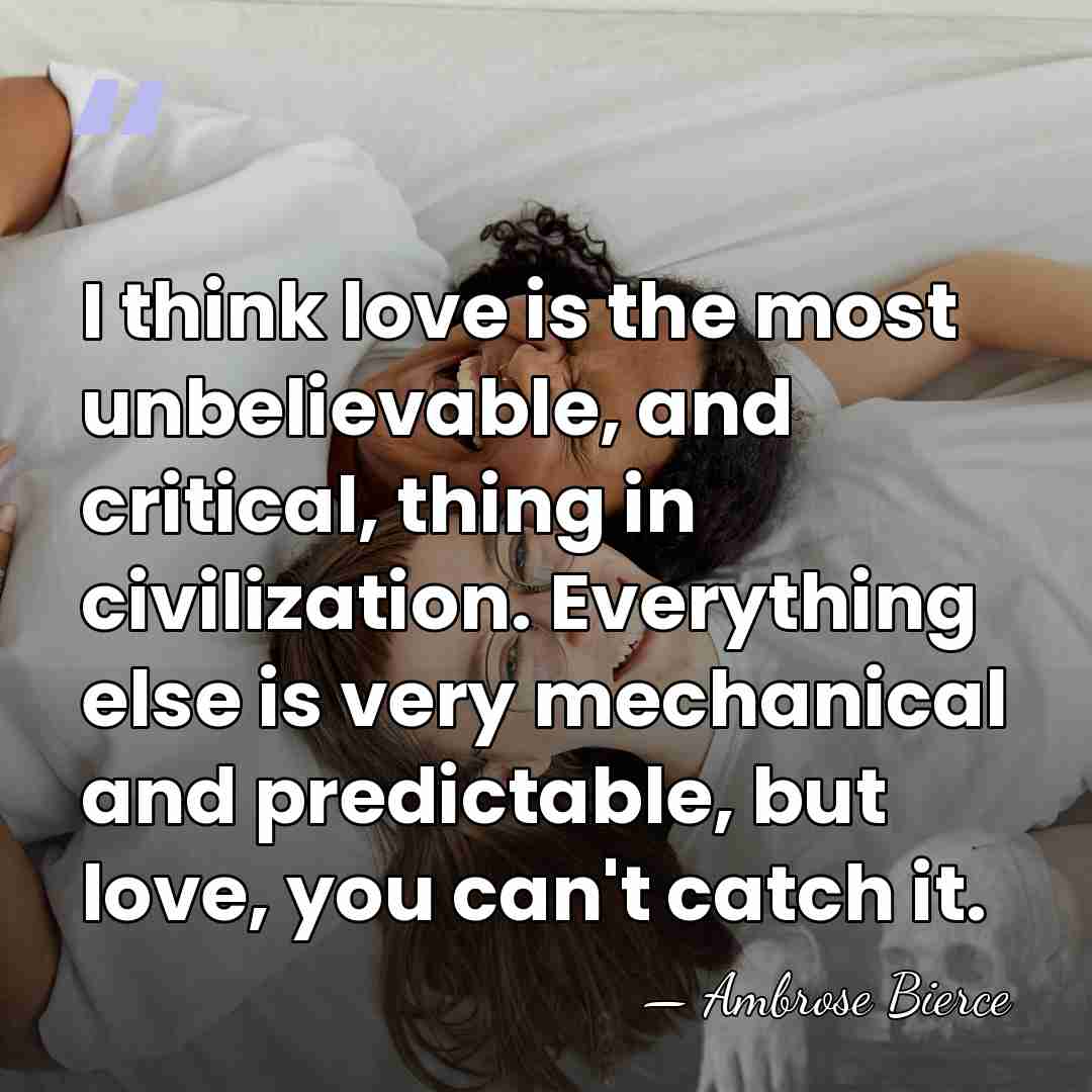 I think love is the most unbelievable, and critical, thing in civilization.&hellip; - Ambrose Bierce