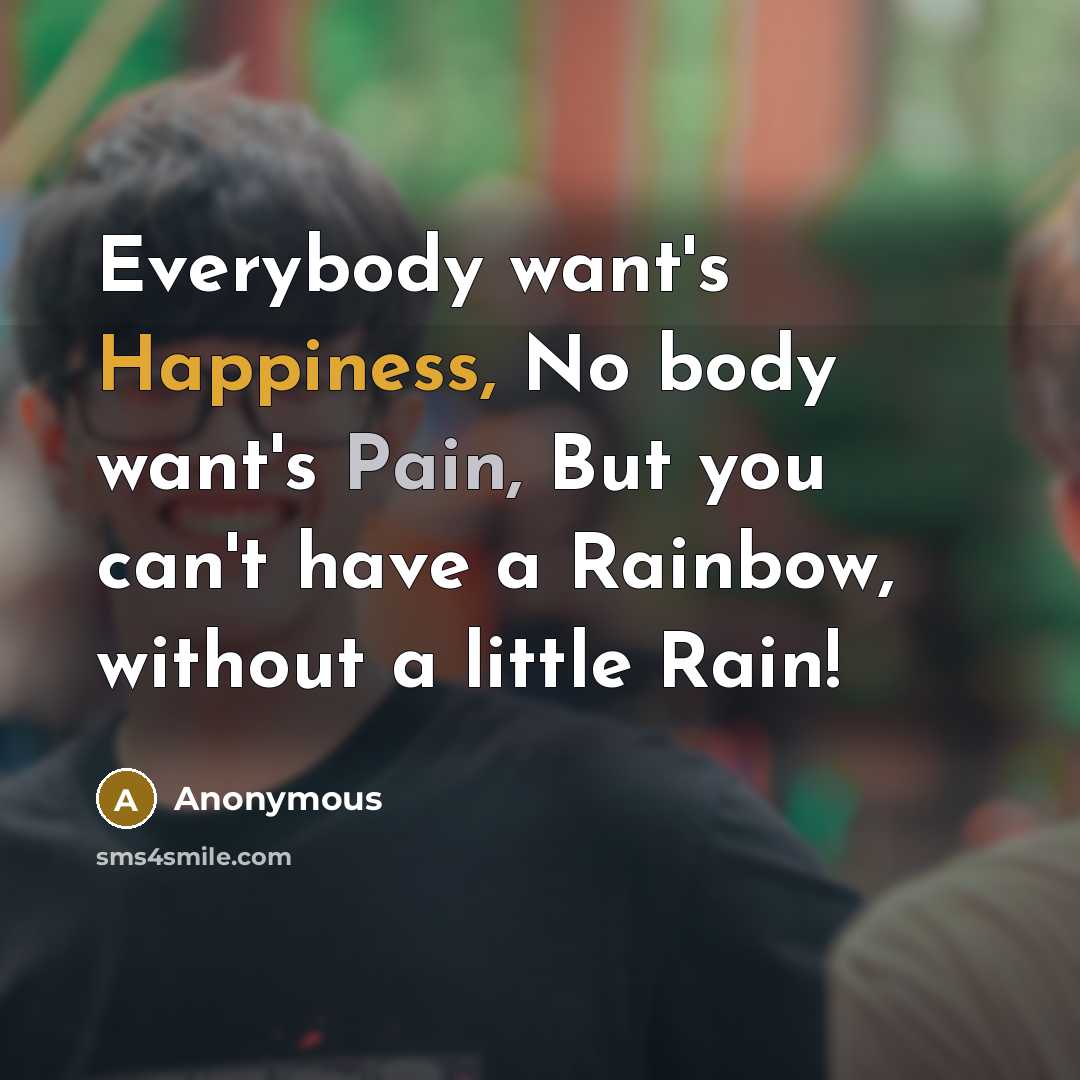 “Everybody want's Happiness, No body want's Pain, But you can't have a Rainbow, without a little Rain!” quote by Anonymous