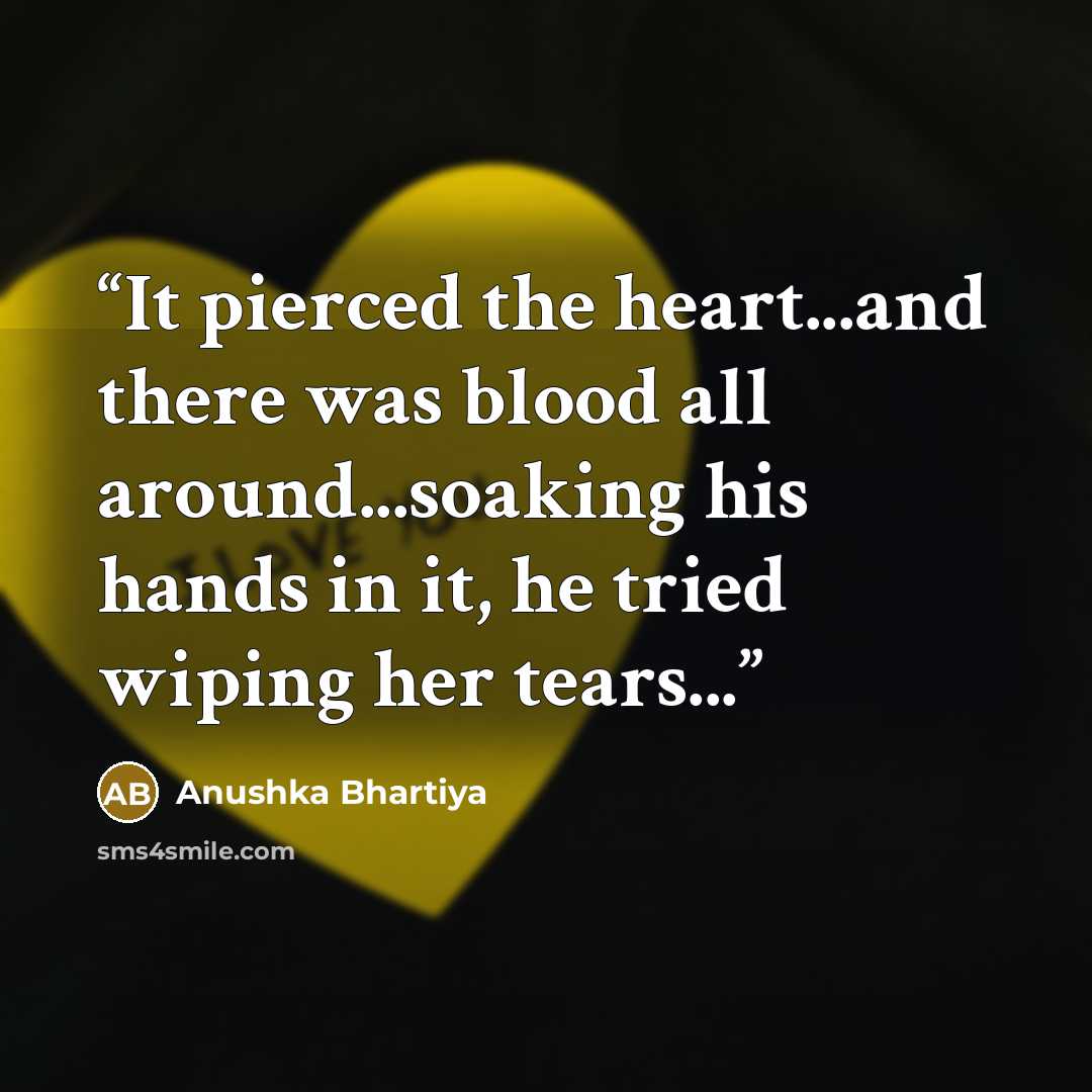 “It pierced the heart...and there was blood all around...soaking his hands in it, he tried wiping her tears...” quote by Anushka Bhartiya