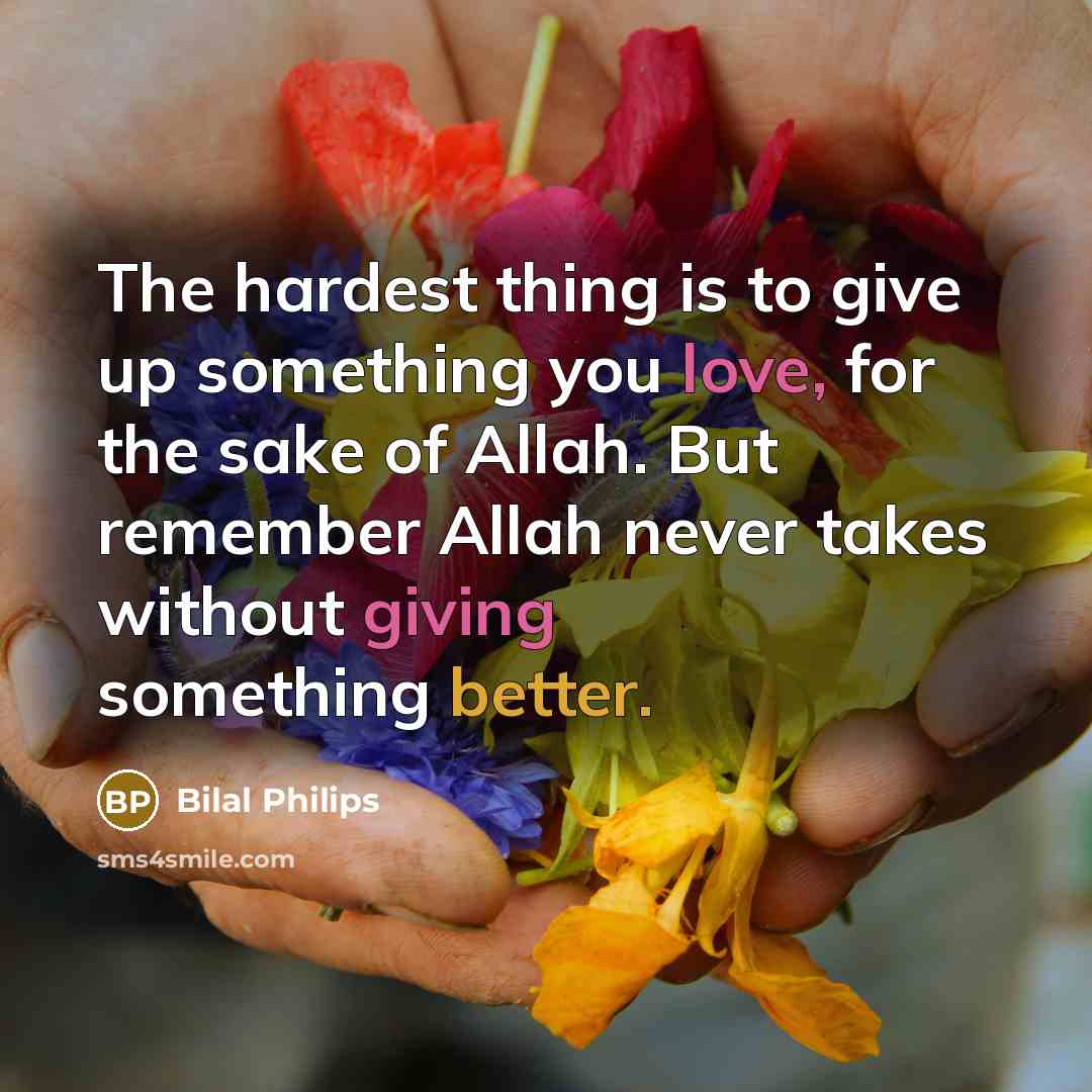 “The hardest thing is to give up something you love, for the sake of Allah. But remember Allah never takes without giving something better.” quote by Bilal Philips